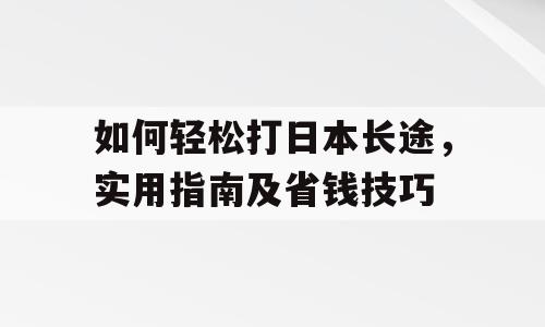 如何轻松打日本长途，实用指南及省钱技巧