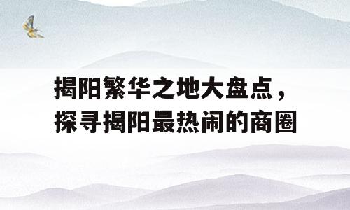 揭阳繁华之地大盘点，探寻揭阳最热闹的商圈