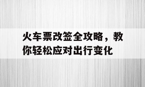 火车票改签全攻略，教你轻松应对出行变化