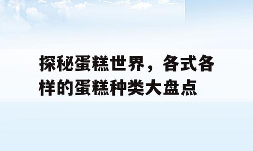 探秘蛋糕世界，各式各样的蛋糕种类大盘点