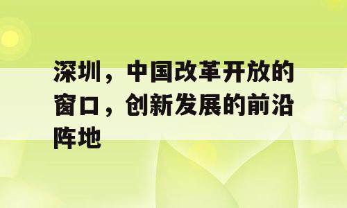 深圳，中国改革开放的窗口，创新发展的前沿阵地