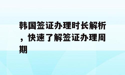 韩国签证办理时长解析，快速了解签证办理周期