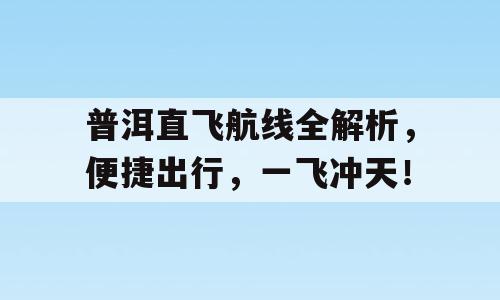 普洱直飞航线全解析，便捷出行，一飞冲天！