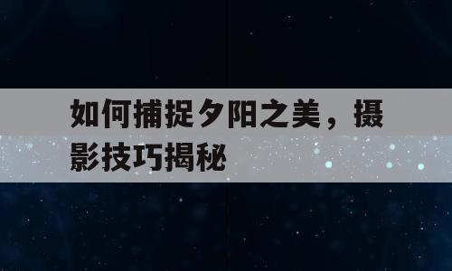 如何捕捉夕阳之美，摄影技巧揭秘