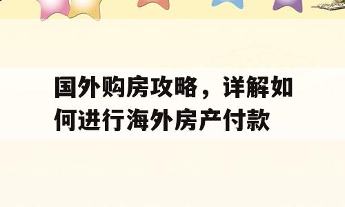 国外购房攻略，详解如何进行海外房产付款