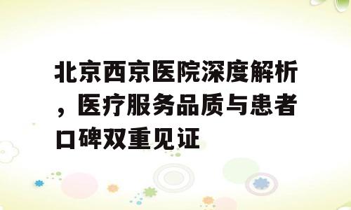 北京西京医院深度解析，医疗服务品质与患者口碑双重见证