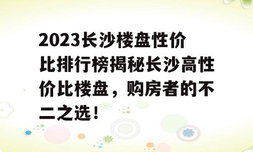 2023长沙楼盘性价比排行榜揭秘长沙高性价比楼盘，购房者的不二之选！