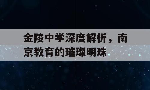 金陵中学深度解析，南京教育的璀璨明珠