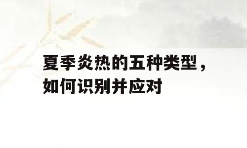 夏季炎热的五种类型，如何识别并应对