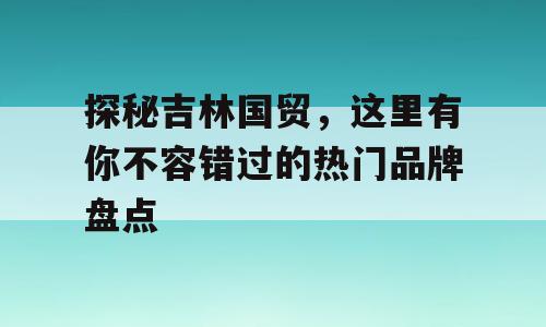 探秘吉林国贸，这里有你不容错过的热门品牌盘点