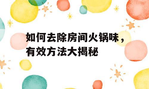 如何去除房间火锅味，有效方法大揭秘