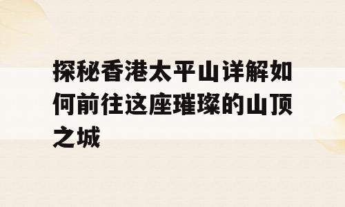 探秘香港太平山详解如何前往这座璀璨的山顶之城
