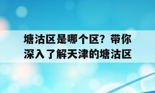 塘沽区是哪个区？带你深入了解天津的塘沽区