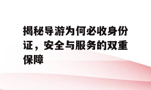 揭秘导游为何必收身份证，安全与服务的双重保障