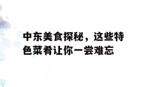 中东美食探秘，这些特色菜肴让你一尝难忘