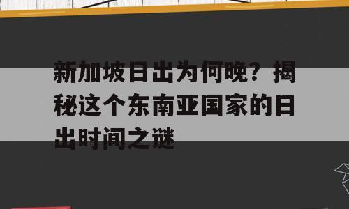 新加坡日出为何晚？揭秘这个东南亚国家的日出时间之谜