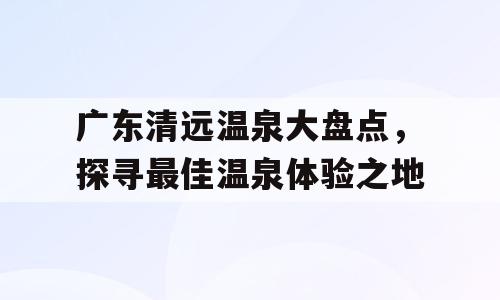 广东清远温泉大盘点，探寻最佳温泉体验之地