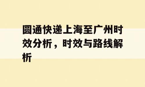 圆通快递上海至广州时效分析，时效与路线解析