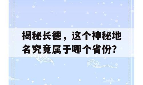 揭秘长德，这个神秘地名究竟属于哪个省份？