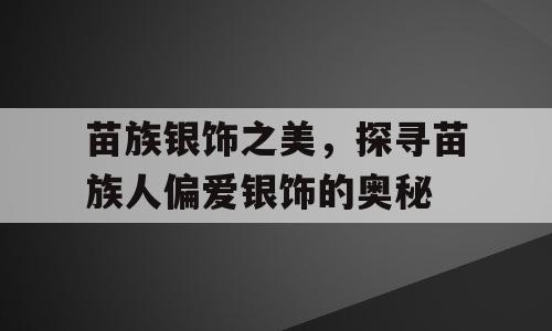 苗族银饰之美，探寻苗族人偏爱银饰的奥秘