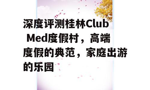 深度评测桂林Club Med度假村，高端度假的典范，家庭出游的乐园