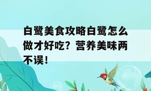 白鹭美食攻略白鹭怎么做才好吃？营养美味两不误！