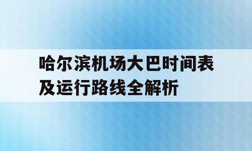 哈尔滨机场大巴时间表及运行路线全解析