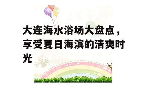 大连海水浴场大盘点，享受夏日海滨的清爽时光