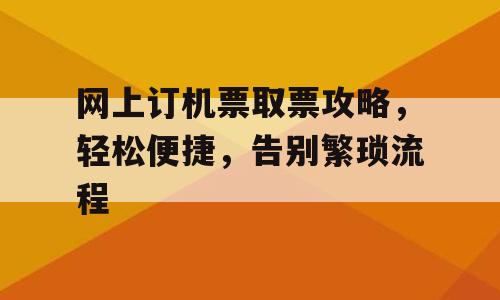 网上订机票取票攻略，轻松便捷，告别繁琐流程