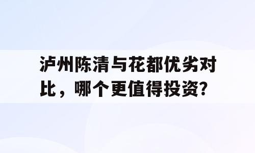 泸州陈清与花都优劣对比，哪个更值得投资？