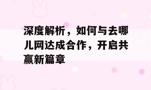 深度解析，如何与去哪儿网达成合作，开启共赢新篇章