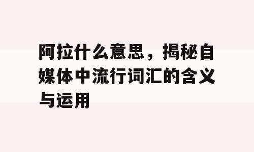 阿拉什么意思，揭秘自媒体中流行词汇的含义与运用