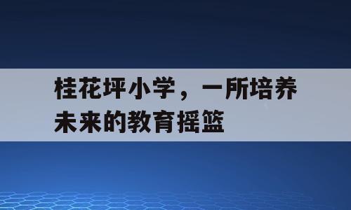 桂花坪小学，一所培养未来的教育摇篮
