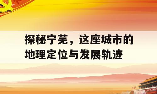 探秘宁芜，这座城市的地理定位与发展轨迹