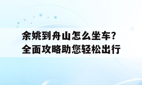 余姚到舟山怎么坐车？全面攻略助您轻松出行