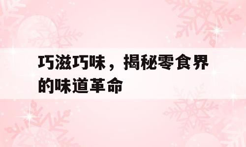 巧滋巧味，揭秘零食界的味道革命