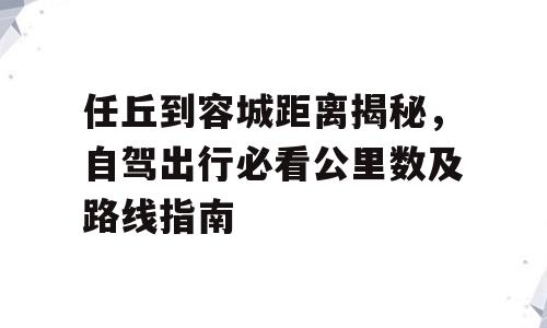 任丘到容城距离揭秘，自驾出行必看公里数及路线指南