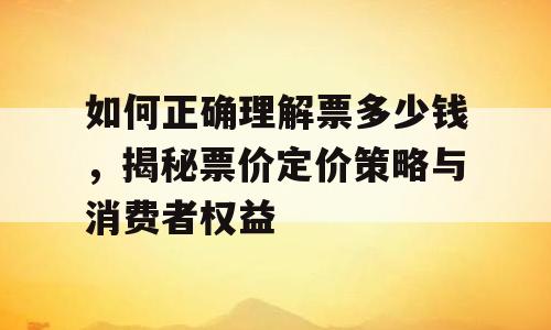 如何正确理解票多少钱，揭秘票价定价策略与消费者权益