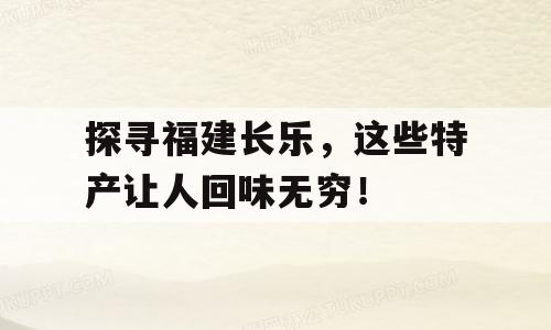 探寻福建长乐，这些特产让人回味无穷！