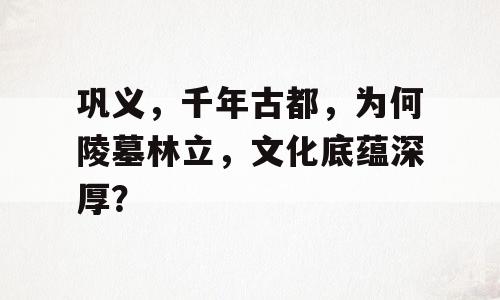 巩义，千年古都，为何陵墓林立，文化底蕴深厚？