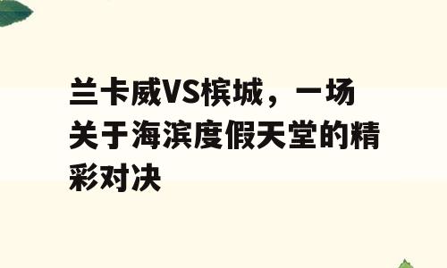 兰卡威VS槟城，一场关于海滨度假天堂的精彩对决