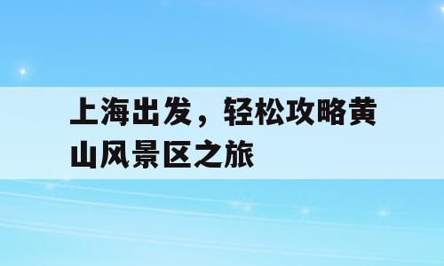 上海出发，轻松攻略黄山风景区之旅