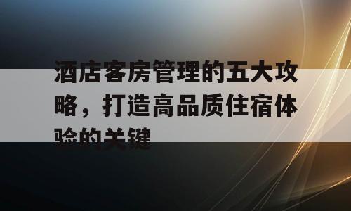 酒店客房管理的五大攻略，打造高品质住宿体验的关键