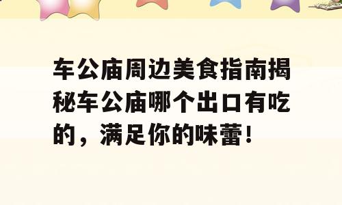 车公庙周边美食指南揭秘车公庙哪个出口有吃的，满足你的味蕾！