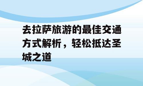 去拉萨旅游的最佳交通方式解析，轻松抵达圣城之道