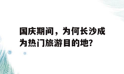 国庆期间，为何长沙成为热门旅游目的地？