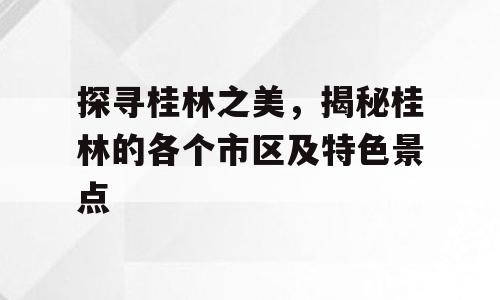 探寻桂林之美，揭秘桂林的各个市区及特色景点