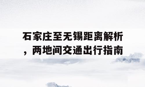 石家庄至无锡距离解析，两地间交通出行指南