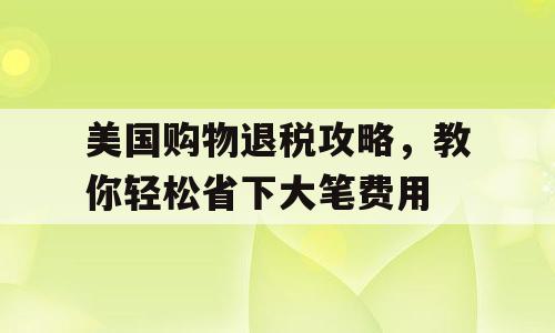 美国购物退税攻略，教你轻松省下大笔费用