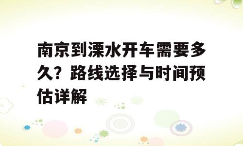 南京到溧水开车需要多久？路线选择与时间预估详解